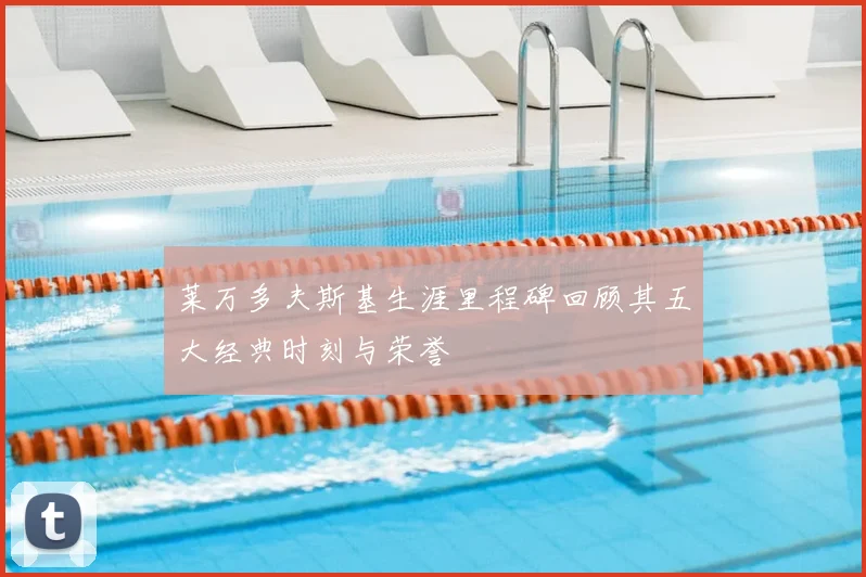 莱万多夫斯基生涯里程碑回顾其五大经典时刻与荣誉