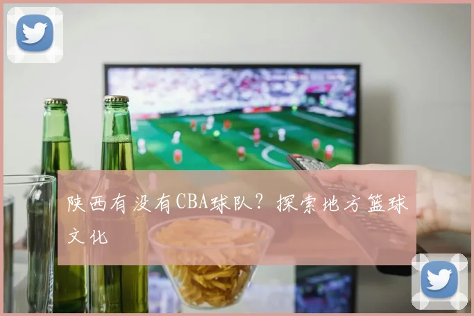陕西有没有CBA球队？探索地方篮球文化