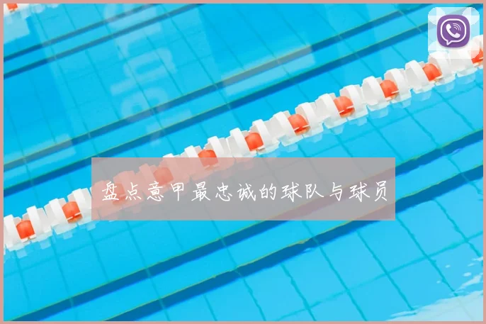 盘点意甲最忠诚的球队与球员