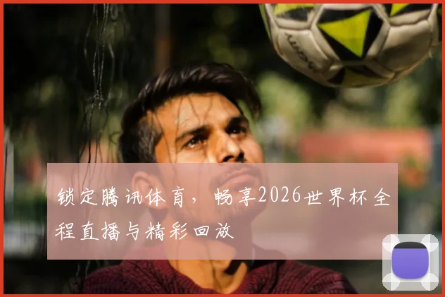锁定腾讯体育，畅享2026世界杯全程直播与精彩回放