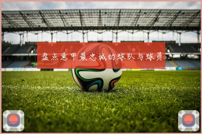 盘点意甲最忠诚的球队与球员